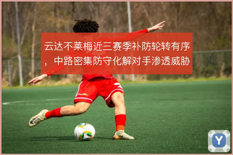 云达不莱梅近三赛季补防轮转有序,中路密集防守化解对手渗透威胁