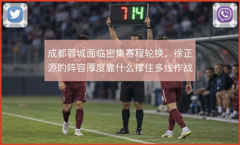 成都蓉城面临密集赛程轮换，徐正源的阵容厚度靠什么撑住多线作战