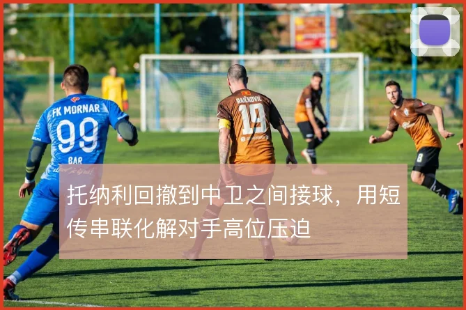 托纳利回撤到中卫之间接球,用短传串联化解对手高位压迫