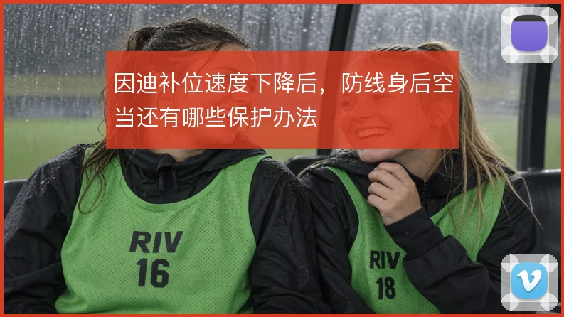 因迪补位速度下降后，防线身后空当还有哪些保护办法