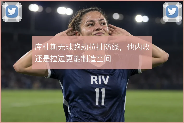 库杜斯无球跑动拉扯防线，他内收还是拉边更能制造空间