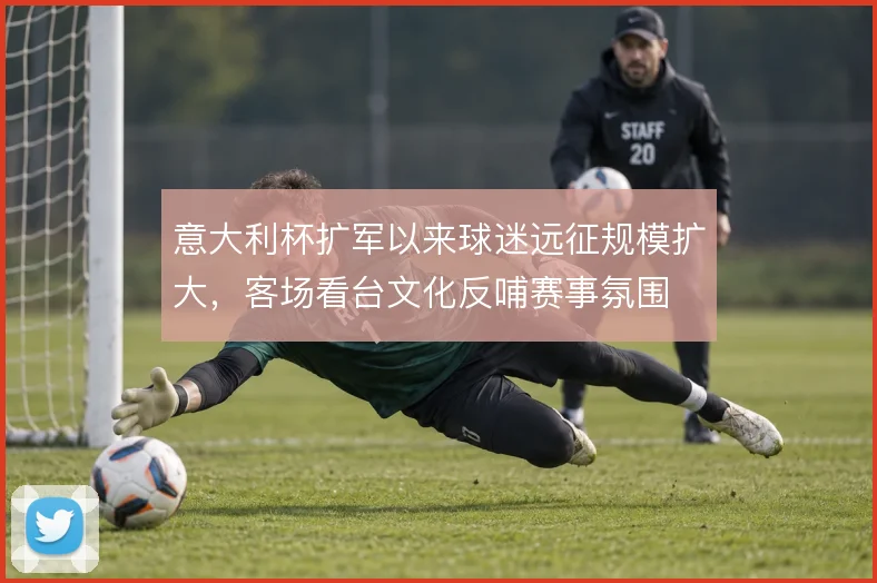 意大利杯扩军以来球迷远征规模扩大，客场看台文化反哺赛事氛围