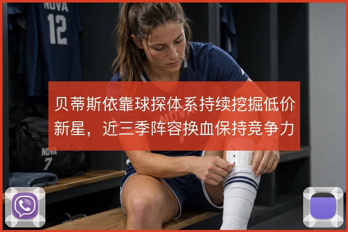 贝蒂斯依靠球探体系持续挖掘低价新星，近三季阵容换血保持竞争力
