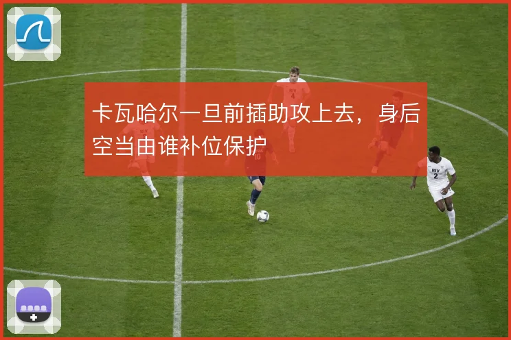 卡瓦哈尔一旦前插助攻上去,身后空当由谁补位保护