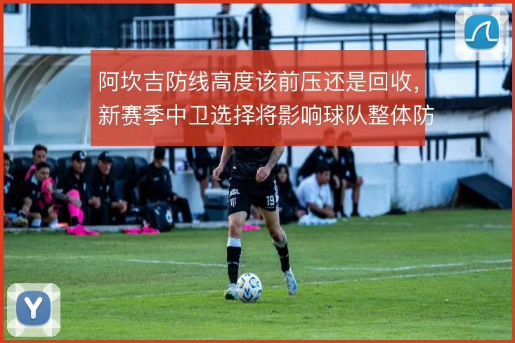 阿坎吉防线高度该前压还是回收，新赛季中卫选择将影响球队整体防守弹性