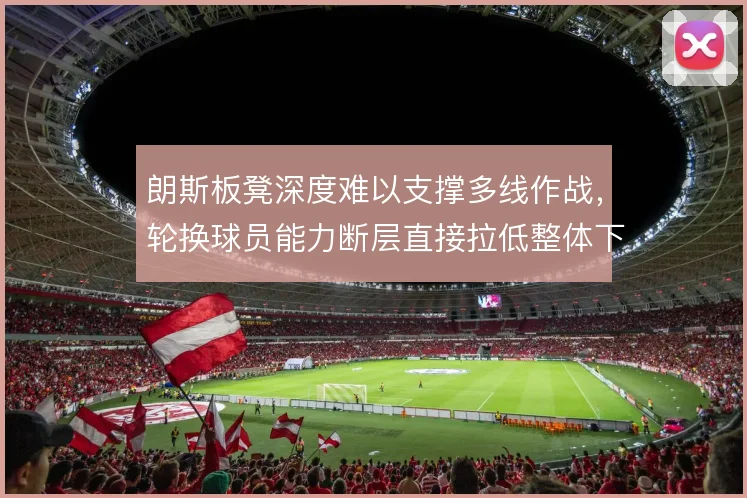 朗斯板凳深度难以支撑多线作战，轮换球员能力断层直接拉低整体下限