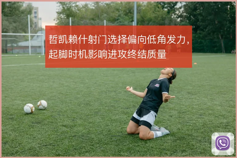 哲凯赖什射门选择偏向低角发力,起脚时机影响进攻终结质量