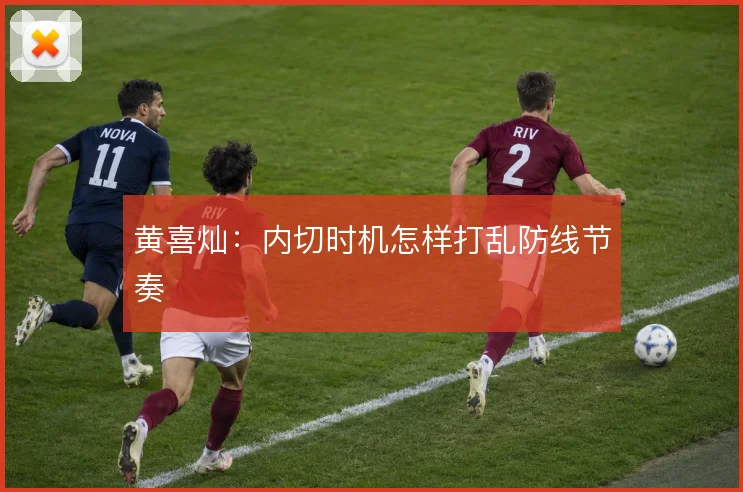 黄喜灿：内切时机怎样打乱防线节奏