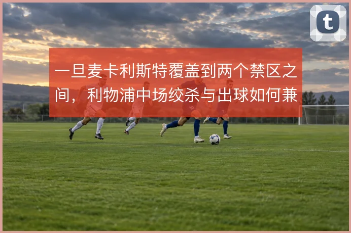 一旦麦卡利斯特覆盖到两个禁区之间，利物浦中场绞杀与出球如何兼顾