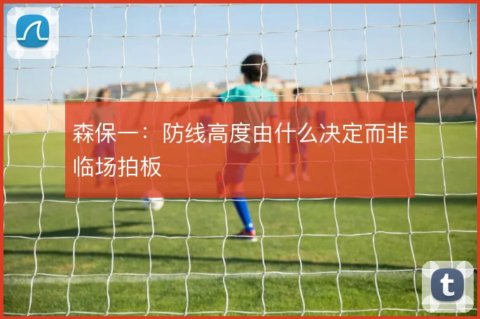 森保一：防线高度由什么决定而非临场拍板