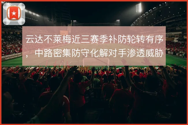 云达不莱梅近三赛季补防轮转有序,中路密集防守化解对手渗透威胁