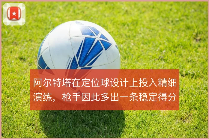 阿尔特塔在定位球设计上投入精细演练，枪手因此多出一条稳定得分路径