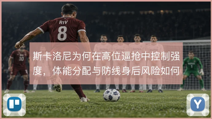 斯卡洛尼为何在高位逼抢中控制强度，体能分配与防线身后风险如何权衡