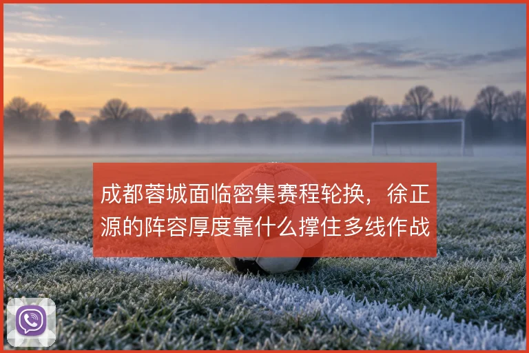 成都蓉城面临密集赛程轮换，徐正源的阵容厚度靠什么撑住多线作战
