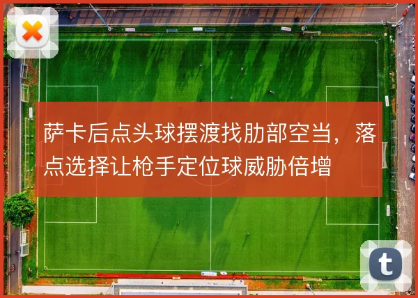 萨卡后点头球摆渡找肋部空当，落点选择让枪手定位球威胁倍增
