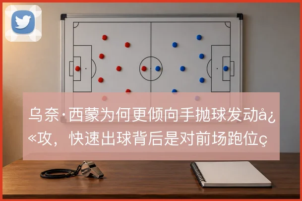 乌奈·西蒙为何更倾向手抛球发动快攻，快速出球背后是对前场跑位的预判