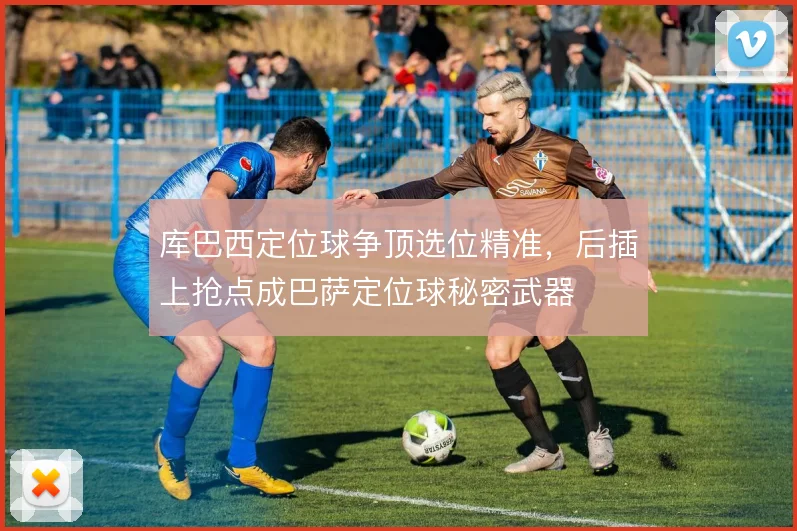 库巴西定位球争顶选位精准,后插上抢点成巴萨定位球秘密武器