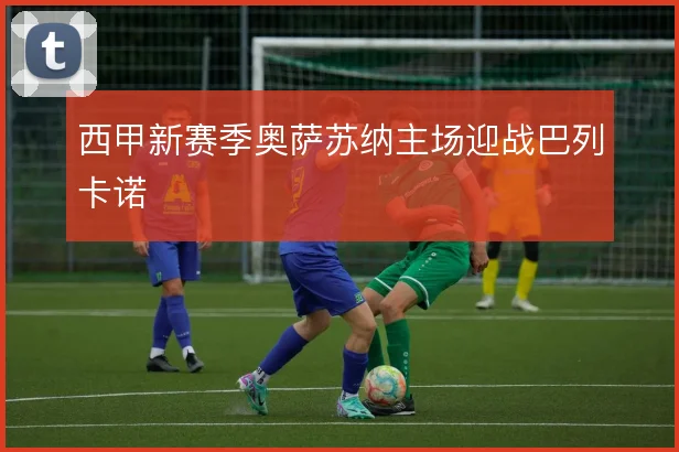 西甲新赛季奥萨苏纳主场迎战巴列卡诺