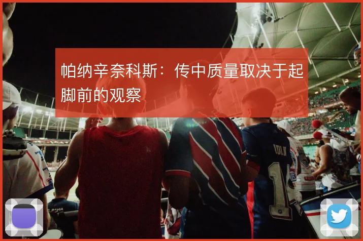 帕纳辛奈科斯:传中质量取决于起脚前的观察