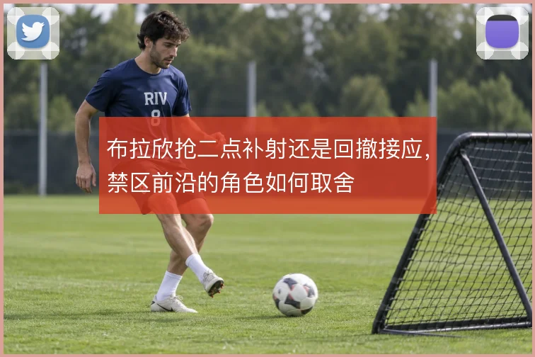 布拉欣抢二点补射还是回撤接应，禁区前沿的角色如何取舍
