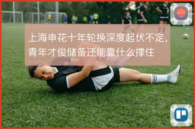 上海申花十年轮换深度起伏不定，青年才俊储备还能靠什么撑住