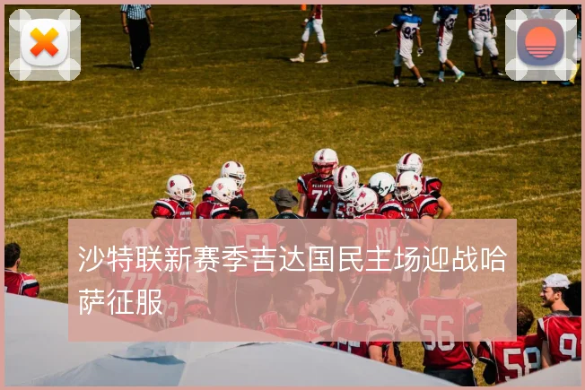 沙特联新赛季吉达国民主场迎战哈萨征服