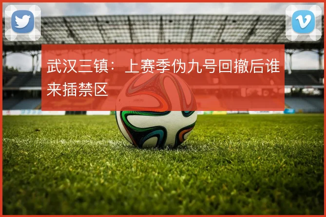 武汉三镇：上赛季伪九号回撤后谁来插禁区