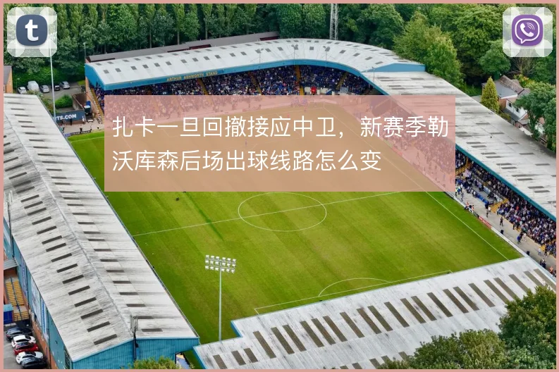 扎卡一旦回撤接应中卫，新赛季勒沃库森后场出球线路怎么变
