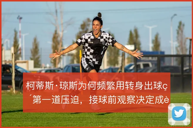 柯蒂斯·琼斯为何频繁用转身出球破第一道压迫，接球前观察决定成败