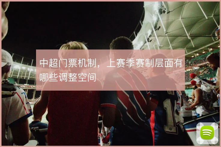 中超门票机制，上赛季赛制层面有哪些调整空间
