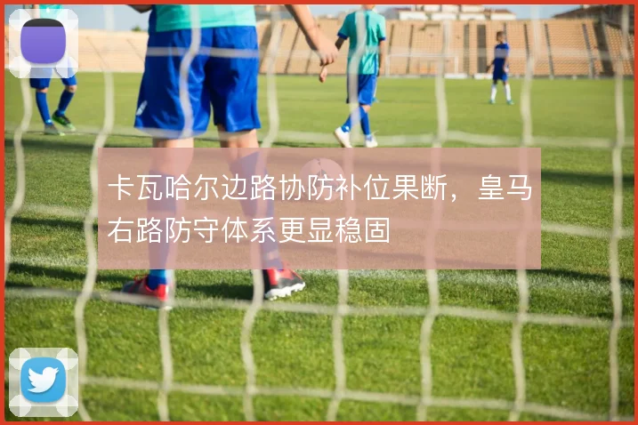 卡瓦哈尔边路协防补位果断,皇马右路防守体系更显稳固
