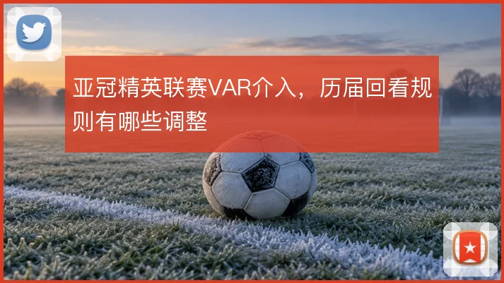 亚冠精英联赛VAR介入，历届回看规则有哪些调整