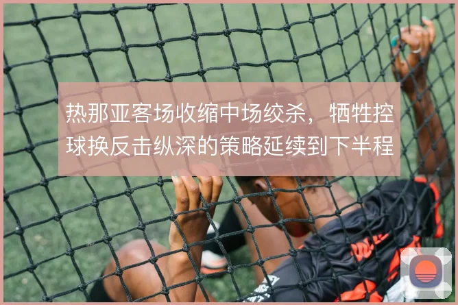 热那亚客场收缩中场绞杀,牺牲控球换反击纵深的策略延续到下半程