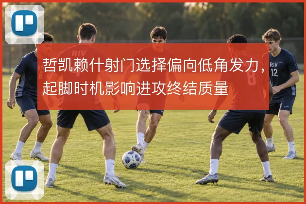 哲凯赖什射门选择偏向低角发力,起脚时机影响进攻终结质量