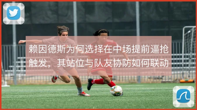 赖因德斯为何选择在中场提前逼抢触发，其站位与队友协防如何联动