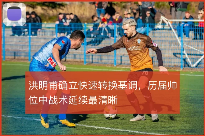 洪明甫确立快速转换基调，历届帅位中战术延续最清晰