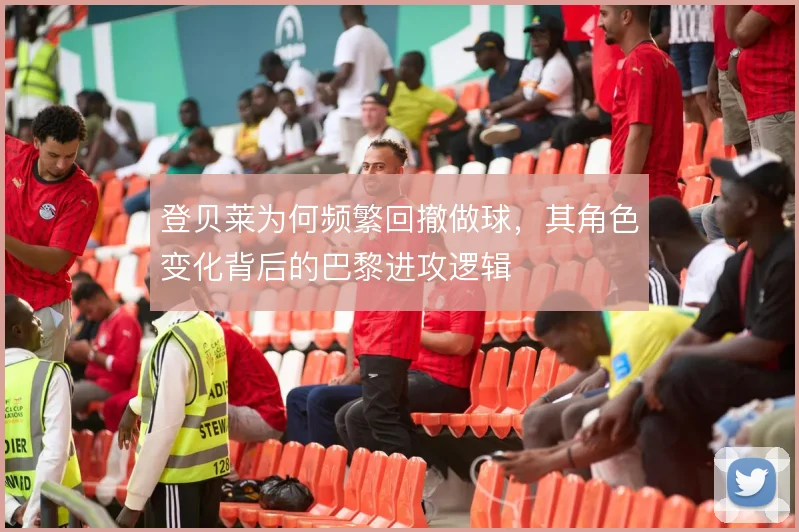 登贝莱为何频繁回撤做球,其角色变化背后的巴黎进攻逻辑