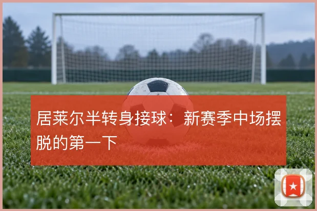 居莱尔半转身接球：新赛季中场摆脱的第一下