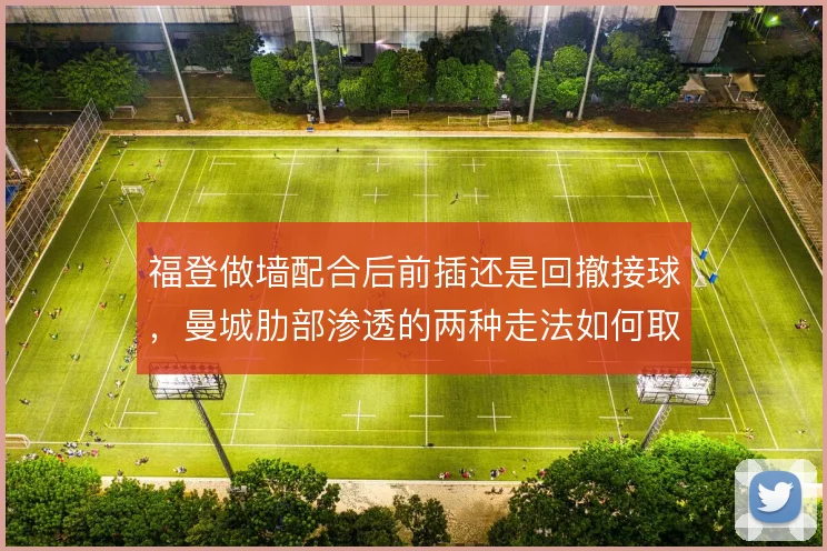 福登做墙配合后前插还是回撤接球,曼城肋部渗透的两种走法如何取舍