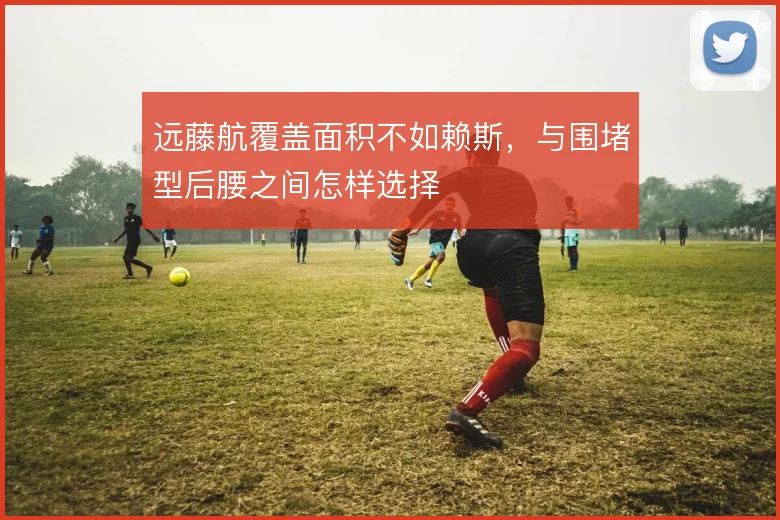 远藤航覆盖面积不如赖斯,与围堵型后腰之间怎样选择