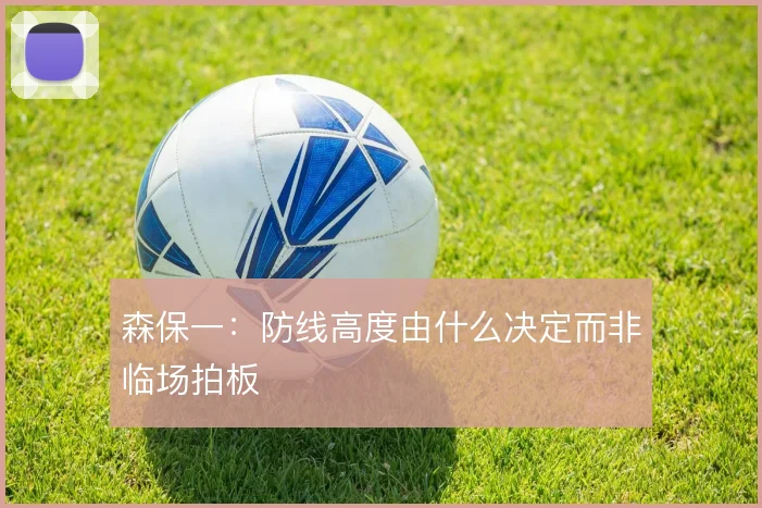 森保一：防线高度由什么决定而非临场拍板