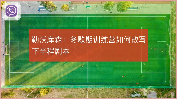 勒沃库森:冬歇期训练营如何改写下半程剧本