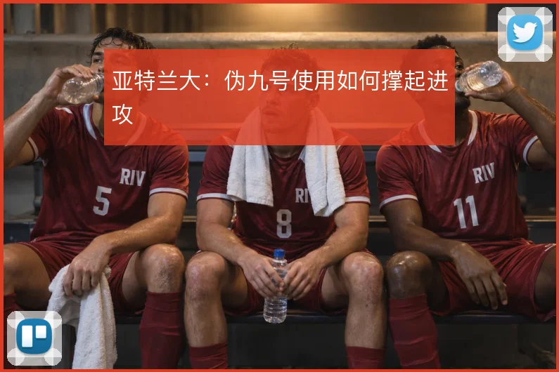 亚特兰大：伪九号使用如何撑起进攻