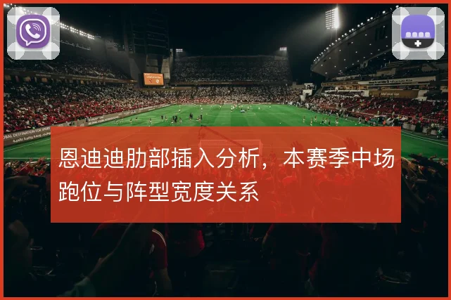 恩迪迪肋部插入分析，本赛季中场跑位与阵型宽度关系