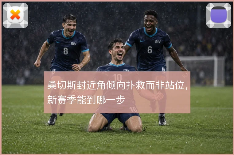 桑切斯封近角倾向扑救而非站位，新赛季能到哪一步