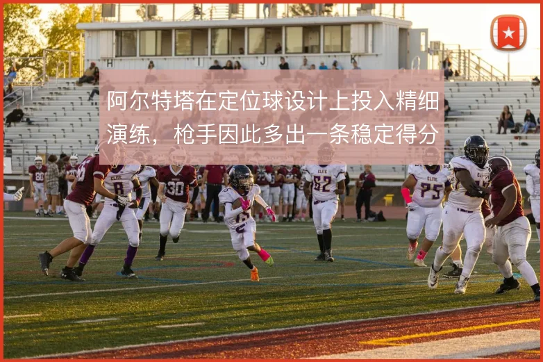阿尔特塔在定位球设计上投入精细演练，枪手因此多出一条稳定得分路径