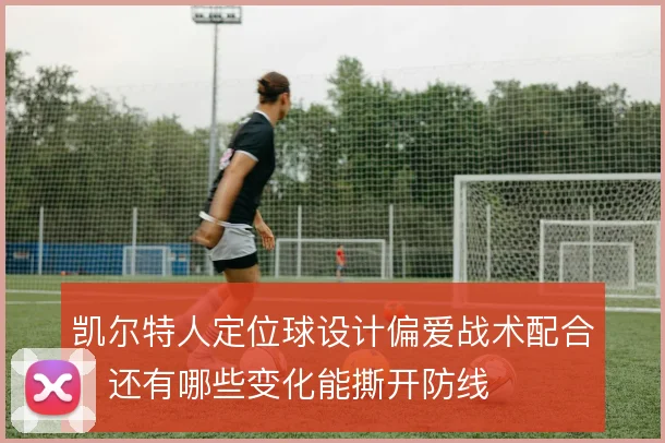 凯尔特人定位球设计偏爱战术配合,还有哪些变化能撕开防线