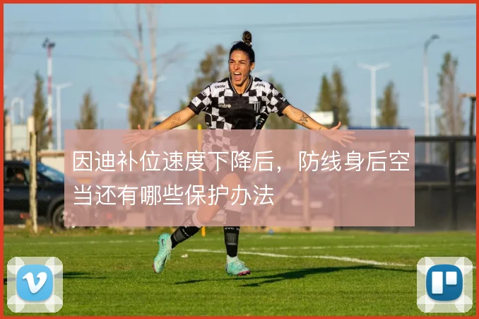 因迪补位速度下降后，防线身后空当还有哪些保护办法