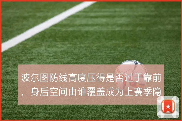 波尔图防线高度压得是否过于靠前,身后空间由谁覆盖成为上赛季隐患