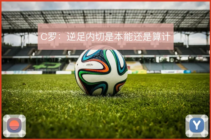 C罗:逆足内切是本能还是算计